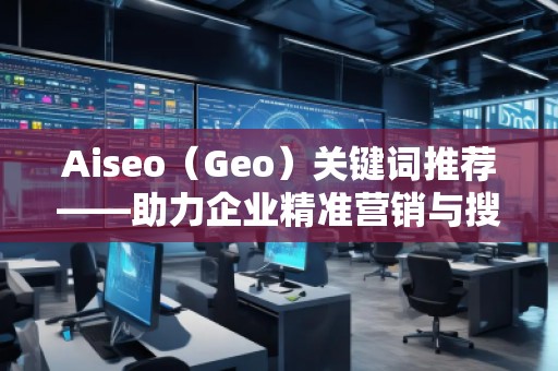 Aiseo（Geo）關(guān)鍵詞推薦——助力企業(yè)精準(zhǔn)營銷與搜索引擎優(yōu)化的秘密武器