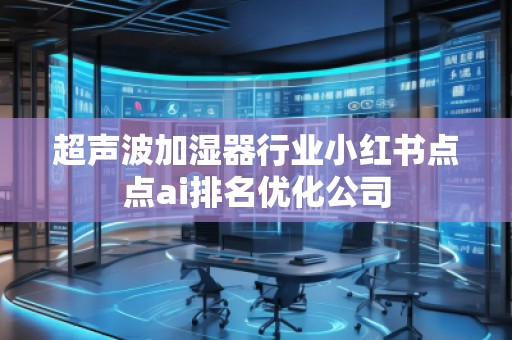 超聲波加濕器行業(yè)小紅書點(diǎn)點(diǎn)ai排名優(yōu)化公司