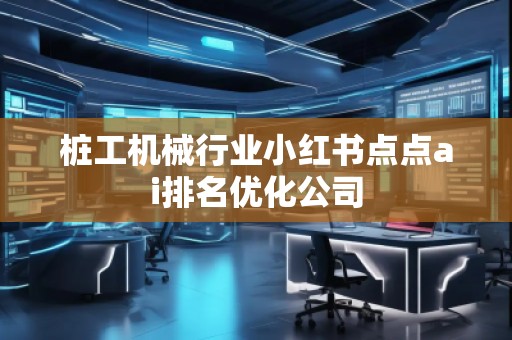 樁工機械行業(yè)小紅書點點ai排名優(yōu)化公司