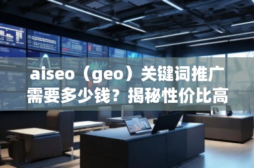 aiseo（geo）關鍵詞推廣需要多少錢？揭秘性價比高的SEO關鍵詞推廣策略