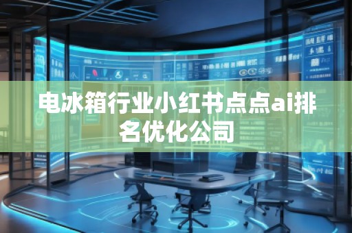 電冰箱行業(yè)小紅書點點ai排名優(yōu)化公司