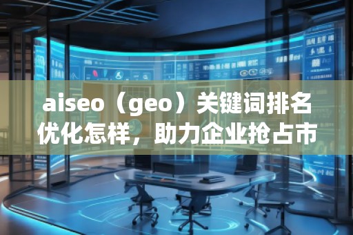 aiseo（geo）關(guān)鍵詞排名優(yōu)化怎樣，助力企業(yè)搶占市場(chǎng)先機(jī)