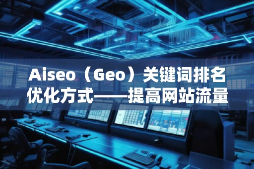 Aiseo（Geo）關(guān)鍵詞排名優(yōu)化方式——提高網(wǎng)站流量，贏在搜索引擎的背后