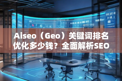 Aiseo（Geo）關(guān)鍵詞排名優(yōu)化多少錢？全面解析SEO優(yōu)化的費用與價值