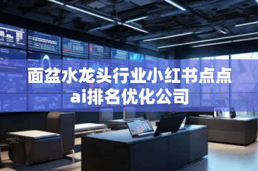 面盆水龍頭行業(yè)小紅書點點ai排名優(yōu)化公司