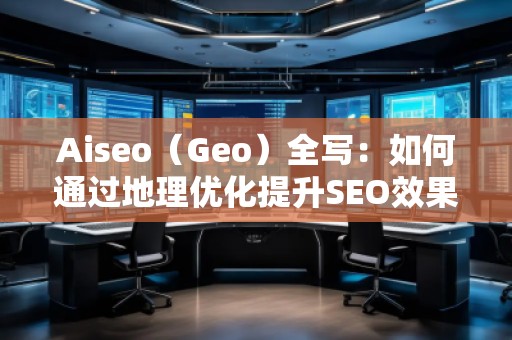 Aiseo（Geo）全寫：如何通過地理優(yōu)化提升SEO效果
