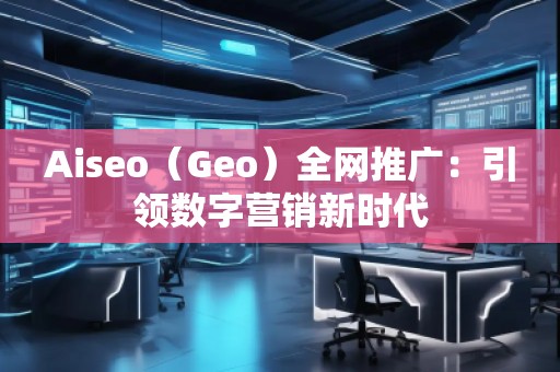 Aiseo（Geo）全網(wǎng)推廣：引領(lǐng)數(shù)字營(yíng)銷新時(shí)代