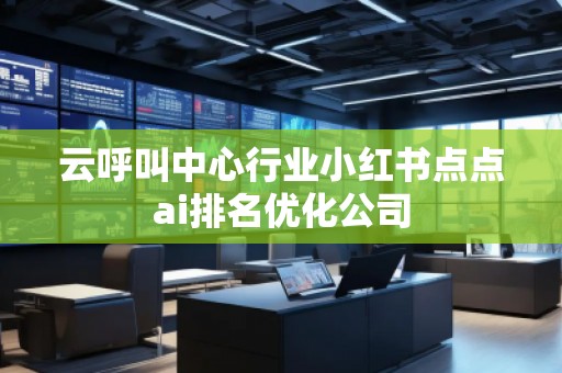 云呼叫中心行業(yè)小紅書點(diǎn)點(diǎn)ai排名優(yōu)化公司