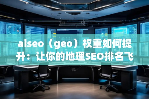 aiseo（geo）權(quán)重如何提升：讓你的地理SEO排名飛升