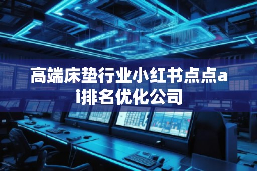 高端床墊行業(yè)小紅書點(diǎn)點(diǎn)ai排名優(yōu)化公司