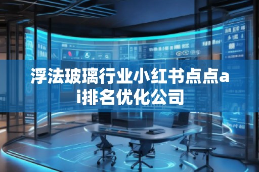 浮法玻璃行業(yè)小紅書點點ai排名優(yōu)化公司