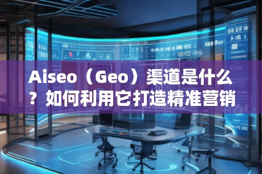 Aiseo（Geo）渠道是什么？如何利用它打造精準(zhǔn)營銷？
