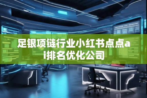 足銀項(xiàng)鏈行業(yè)小紅書點(diǎn)點(diǎn)ai排名優(yōu)化公司