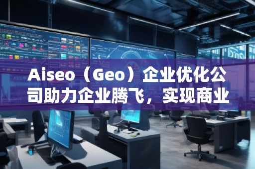 Aiseo（Geo）企業(yè)優(yōu)化公司助力企業(yè)騰飛，實(shí)現(xiàn)商業(yè)成功