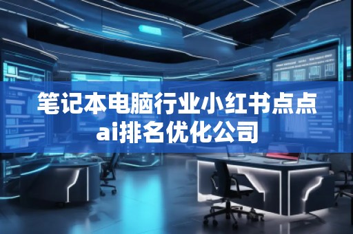 筆記本電腦行業(yè)小紅書(shū)點(diǎn)點(diǎn)ai排名優(yōu)化公司