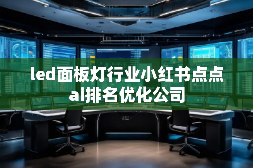 led面板燈行業(yè)小紅書(shū)點(diǎn)點(diǎn)ai排名優(yōu)化公司