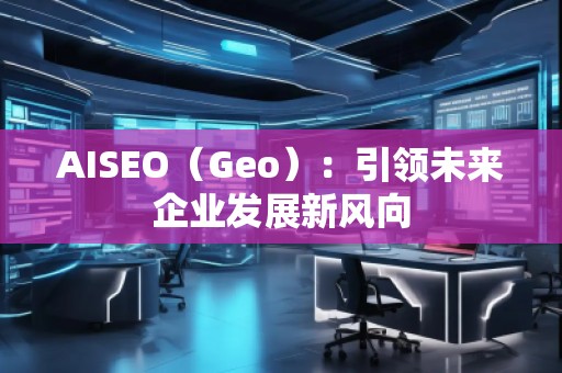 AISEO（Geo）：引領(lǐng)未來(lái)企業(yè)發(fā)展新風(fēng)向