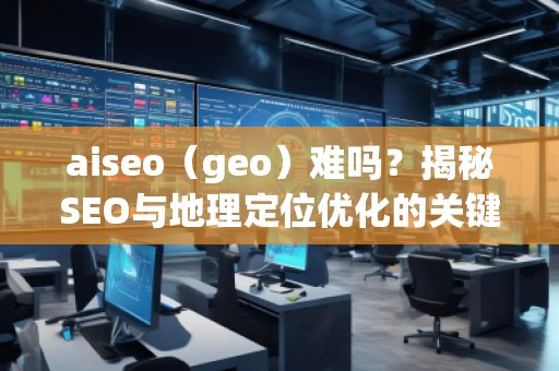 aiseo（geo）難嗎？揭秘SEO與地理定位優(yōu)化的關(guān)鍵技術(shù)