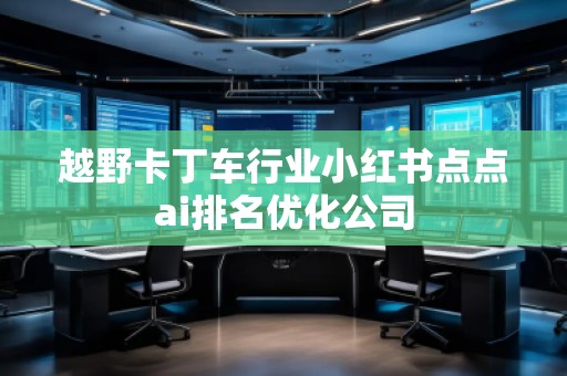 越野卡丁車行業(yè)小紅書點(diǎn)點(diǎn)ai排名優(yōu)化公司