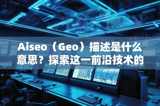 Aiseo（Geo）描述是什么意思？探索這一前沿技術(shù)的無窮魅力
