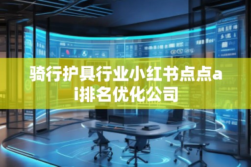 騎行護具行業(yè)小紅書點點ai排名優(yōu)化公司