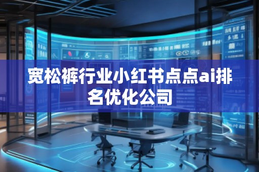 寬松褲行業(yè)小紅書點(diǎn)點(diǎn)ai排名優(yōu)化公司
