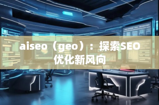 aiseo（geo）：探索SEO優(yōu)化新風(fēng)向