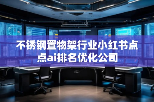 不銹鋼置物架行業(yè)小紅書點點ai排名優(yōu)化公司