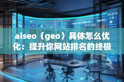 aiseo（geo）具體怎么優(yōu)化：提升你網(wǎng)站排名的終極指南