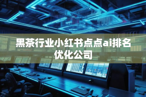 黑茶行業(yè)小紅書點(diǎn)點(diǎn)ai排名優(yōu)化公司