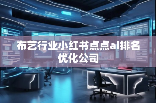 布藝行業(yè)小紅書點(diǎn)點(diǎn)ai排名優(yōu)化公司