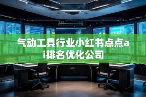 氣動工具行業(yè)小紅書點(diǎn)點(diǎn)ai排名優(yōu)化公司