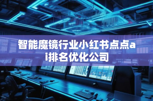 智能魔鏡行業(yè)小紅書點(diǎn)點(diǎn)ai排名優(yōu)化公司
