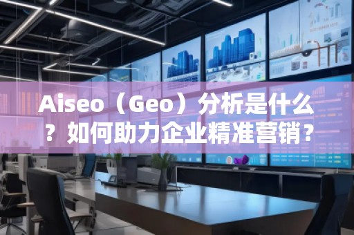 Aiseo（Geo）分析是什么？如何助力企業(yè)精準(zhǔn)營(yíng)銷？