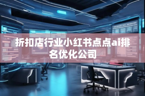 折扣店行業(yè)小紅書點(diǎn)點(diǎn)ai排名優(yōu)化公司