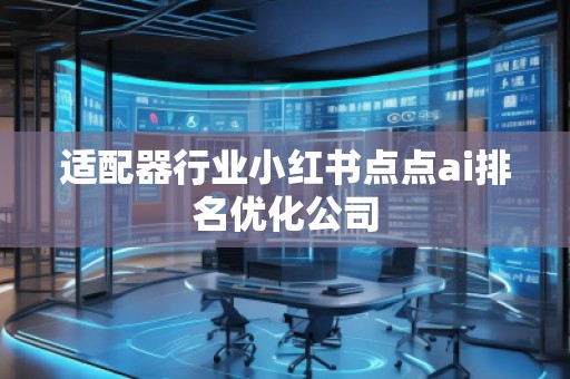 適配器行業(yè)小紅書點點ai排名優(yōu)化公司