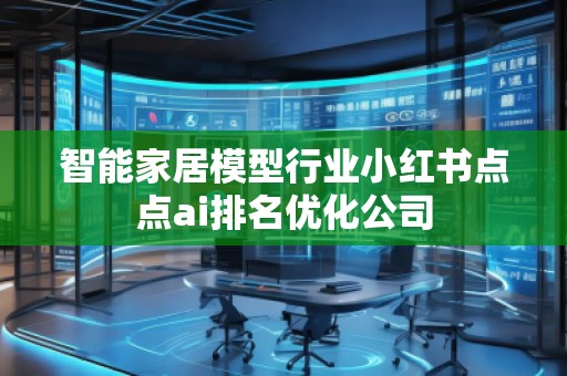 智能家居模型行業(yè)小紅書點點ai排名優(yōu)化公司