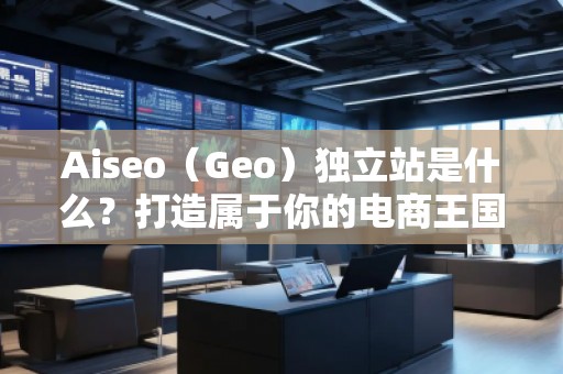 Aiseo（Geo）獨立站是什么？打造屬于你的電商王國