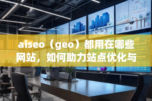 aiseo（geo）都用在哪些網(wǎng)站，如何助力站點(diǎn)優(yōu)化與流量提升