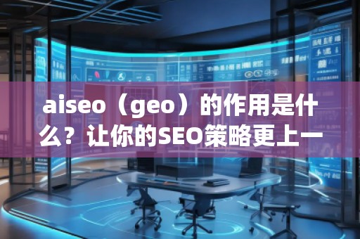 aiseo（geo）的作用是什么？讓你的SEO策略更上一層樓