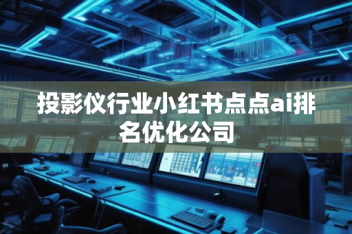 投影儀行業(yè)小紅書點(diǎn)點(diǎn)ai排名優(yōu)化公司