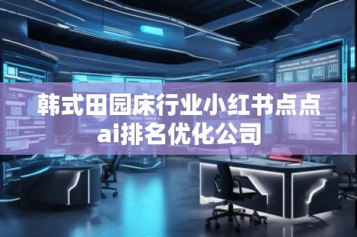 韓式田園床行業(yè)小紅書點(diǎn)點(diǎn)ai排名優(yōu)化公司