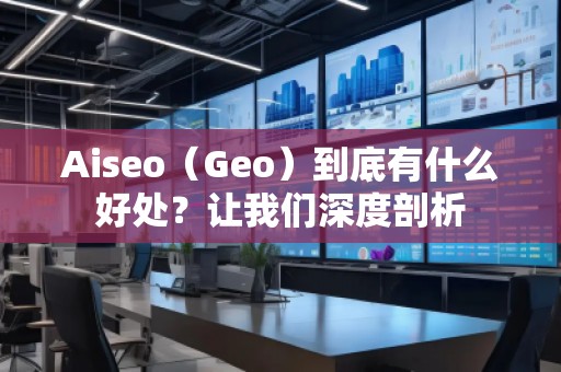 Aiseo（Geo）到底有什么好處？讓我們深度剖析