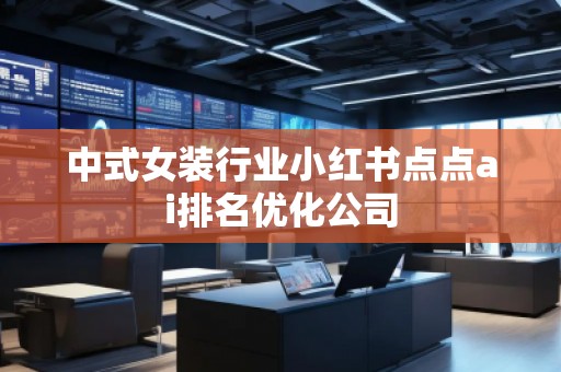 中式女裝行業(yè)小紅書點(diǎn)點(diǎn)ai排名優(yōu)化公司