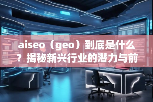 aiseo（geo）到底是什么？揭秘新興行業(yè)的潛力與前景