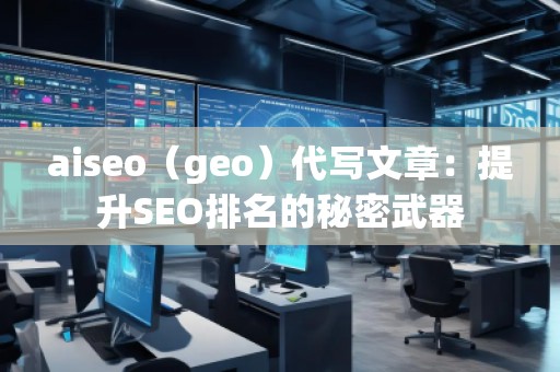 aiseo（geo）代寫文章：提升SEO排名的秘密武器