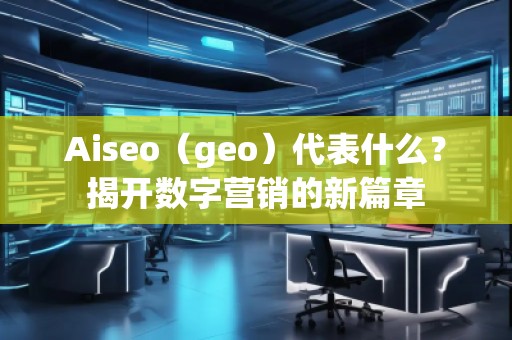 Aiseo（geo）代表什么？揭開數(shù)字營(yíng)銷的新篇章