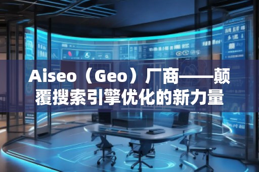 Aiseo（Geo）廠商——顛覆搜索引擎優(yōu)化的新力量