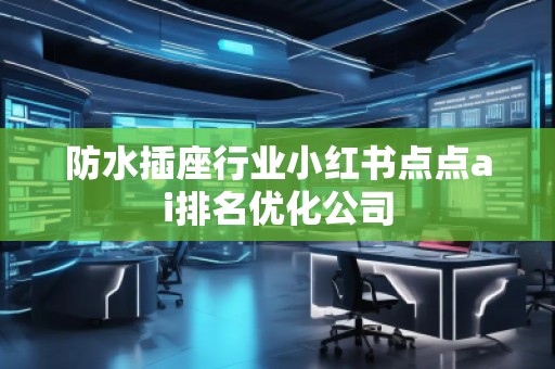 防水插座行業(yè)小紅書點(diǎn)點(diǎn)ai排名優(yōu)化公司