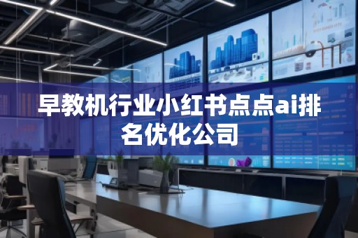 早教機行業(yè)小紅書點點ai排名優(yōu)化公司
